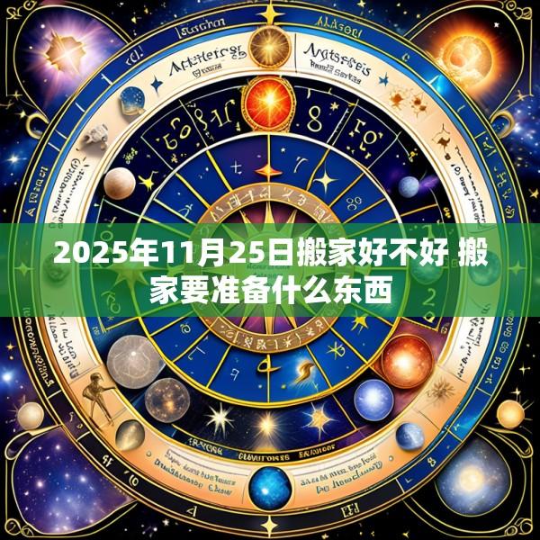2025年11月25日搬家好不好 搬家要准备什么东西
