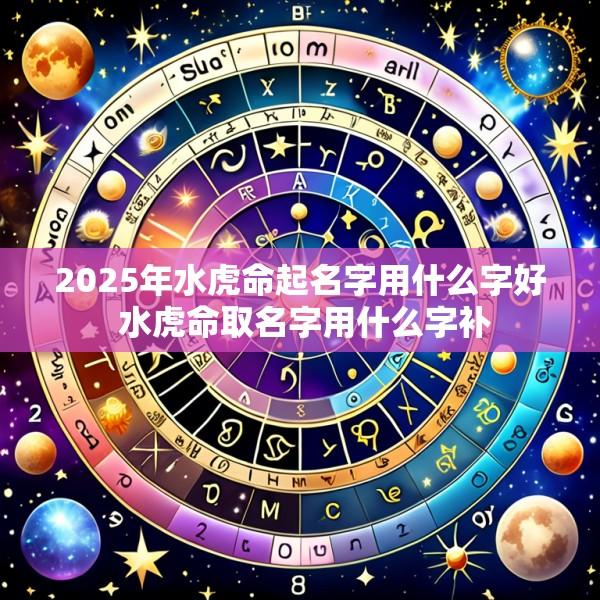 2025年水虎命起名字用什么字好 水虎命取名字用什么字补