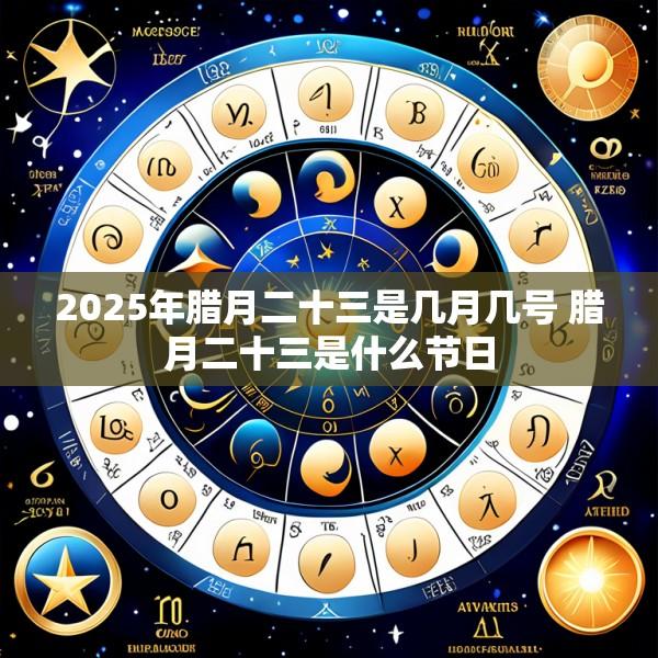 2025年腊月二十三是几月几号 腊月二十三是什么节日