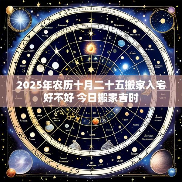 2025年农历十月二十五搬家入宅好不好 今日搬家吉时