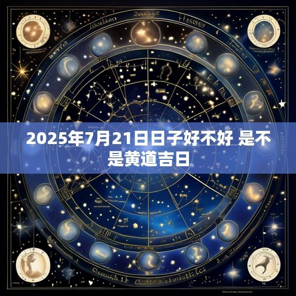 2025年7月21日日子好不好 是不是黄道吉日