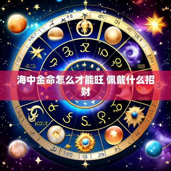 海中金命怎么才能旺 佩戴什么招财