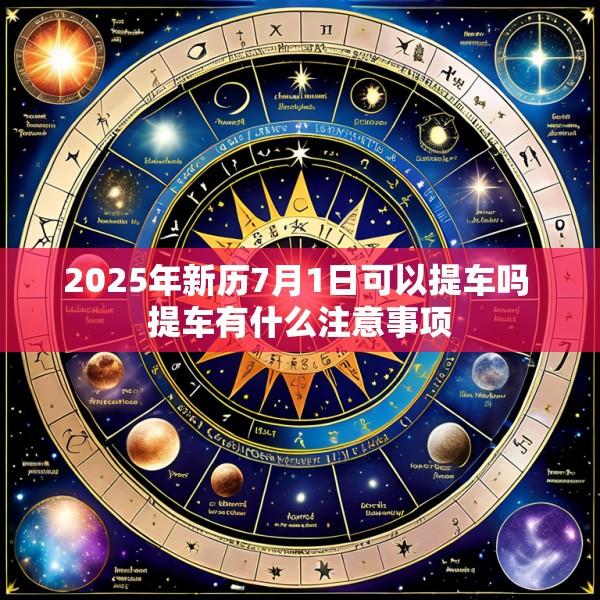 2025年新历7月1日可以提车吗 提车有什么注意事项