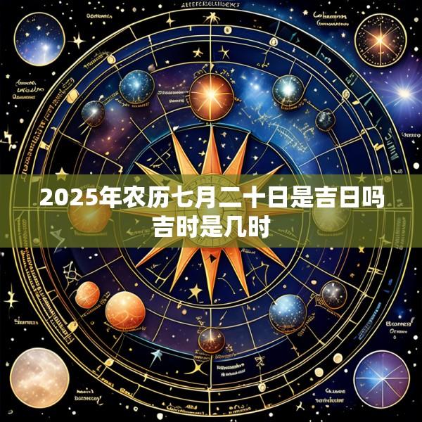 2025年农历七月二十日是吉日吗吉时是几时