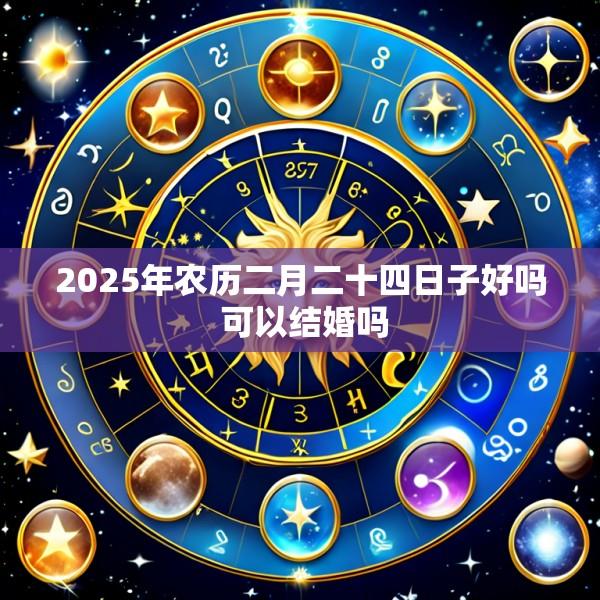 2025年农历二月二十四日子好吗 可以结婚吗