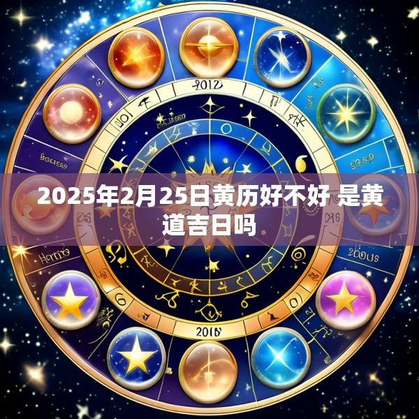 2025年2月25日黄历好不好 是黄道吉日吗