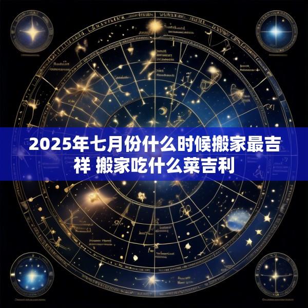 2025年七月份什么时候搬家最吉祥 搬家吃什么菜吉利