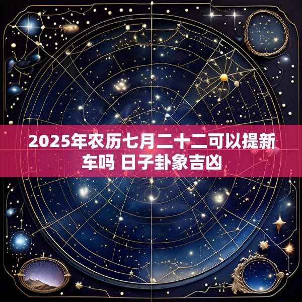 2025年农历七月二十二可以提新车吗 日子卦象吉凶