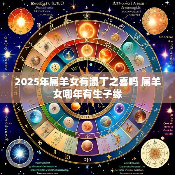 2025年属羊女有添丁之喜吗 属羊女哪年有生子缘