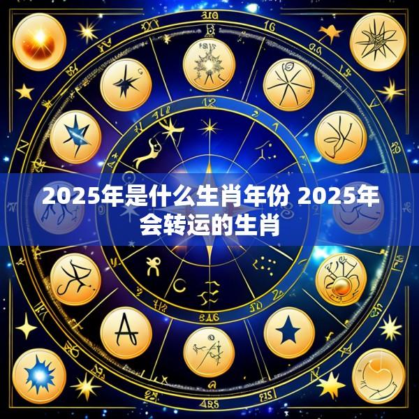 2025年是什么生肖年份 2025年会转运的生肖