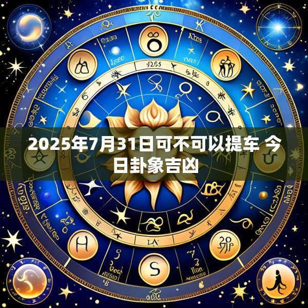 2025年7月31日可不可以提车 今日卦象吉凶