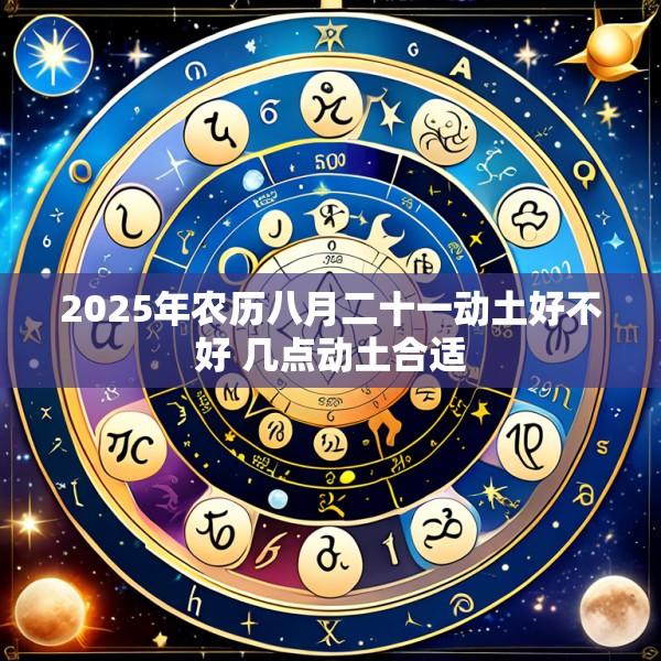 2025年农历八月二十一动土好不好 几点动土合适