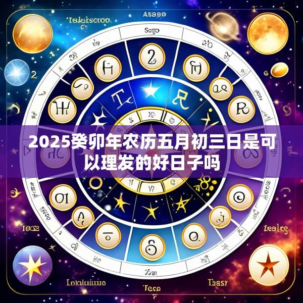 2025癸卯年农历五月初三日是可以理发的好日子吗