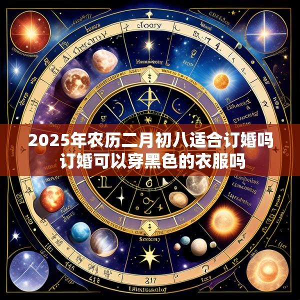2025年农历二月初八适合订婚吗 订婚可以穿黑色的衣服吗