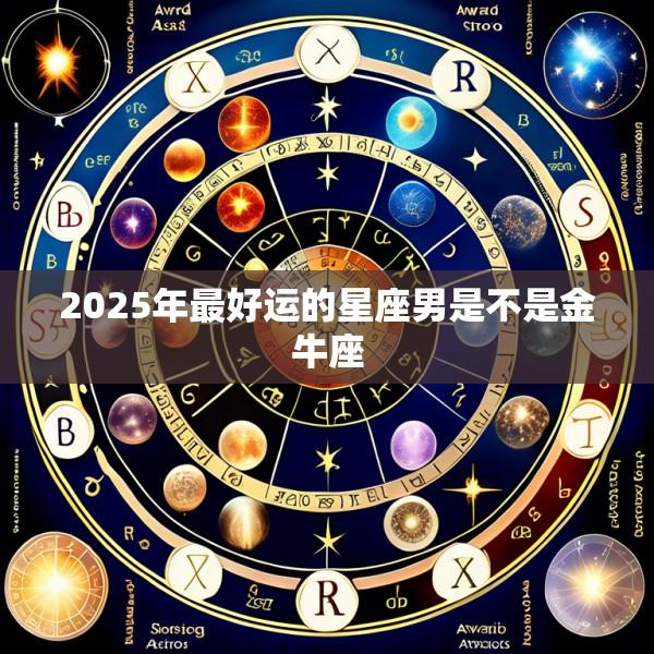 2025年最好运的星座男是不是金牛座