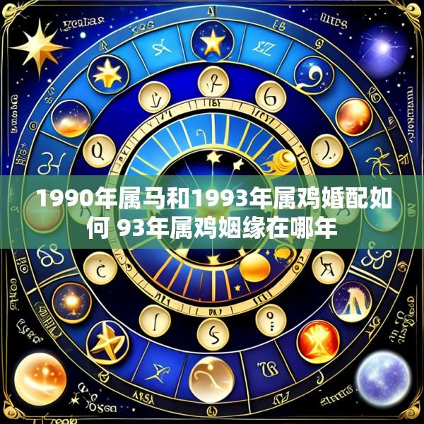 1990年属马和1993年属鸡婚配如何 93年属鸡姻缘在哪年