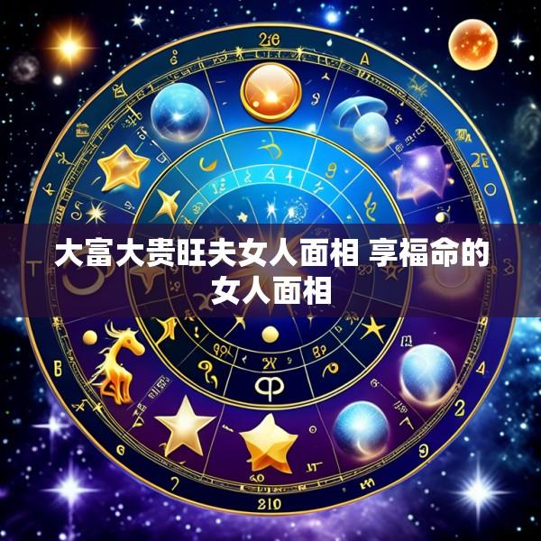 大富大贵旺夫女人面相 享福命的女人面相