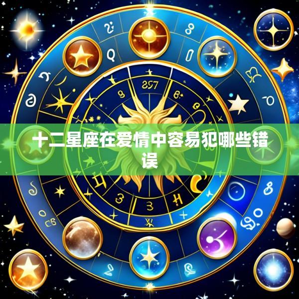 十二星座在爱情中容易犯哪些错误
