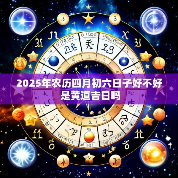 2025年农历四月初六日子好不好 是黄道吉日吗