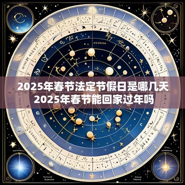 2025年春节法定节假日是哪几天 2025年春节能回家过年吗