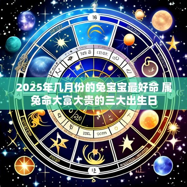2025年几月份的兔宝宝最好命 属兔命大富大贵的三大出生日
