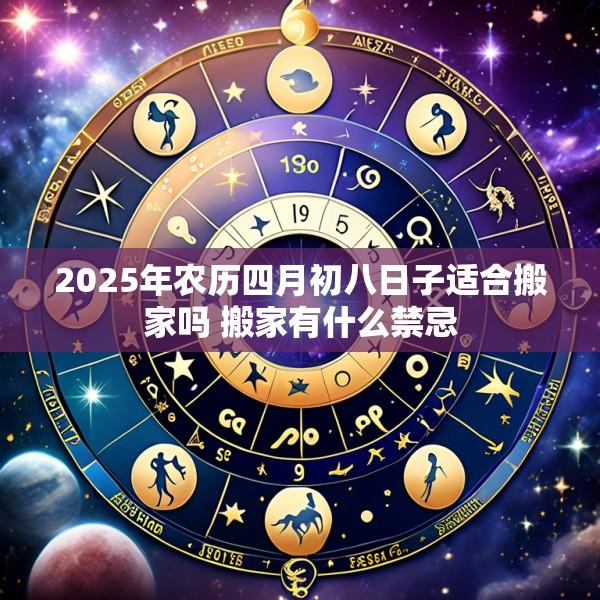 2025年农历四月初八日子适合搬家吗 搬家有什么禁忌