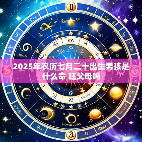 2025年农历七月二十出生男孩是什么命 旺父母吗