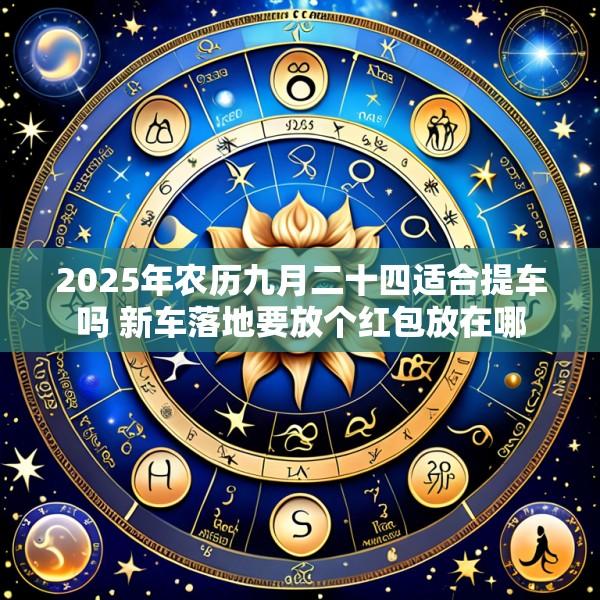 2025年农历九月二十四适合提车吗 新车落地要放个红包放在哪