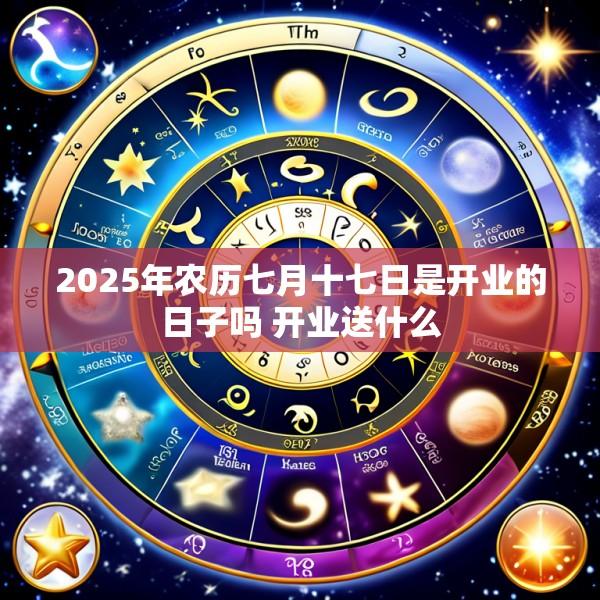 2025年农历七月十七日是开业的日子吗 开业送什么