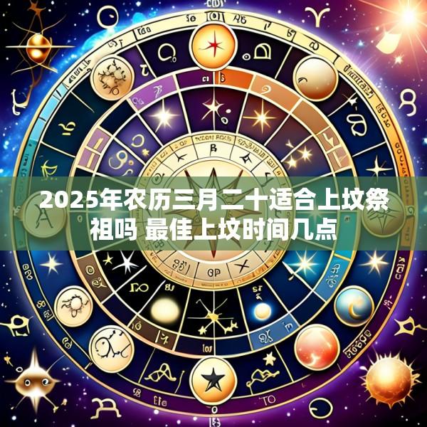 2025年农历三月二十适合上坟祭祖吗 最佳上坟时间几点