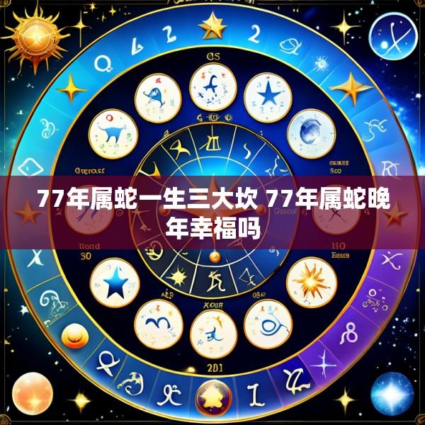 77年属蛇一生三大坎 77年属蛇晚年幸福吗