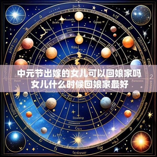 中元节出嫁的女儿可以回娘家吗 女儿什么时候回娘家最好