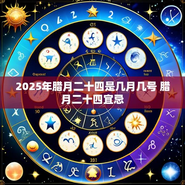 2025年腊月二十四是几月几号 腊月二十四宜忌