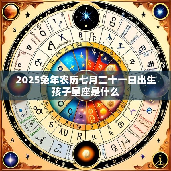 2025兔年农历七月二十一日出生孩子星座是什么