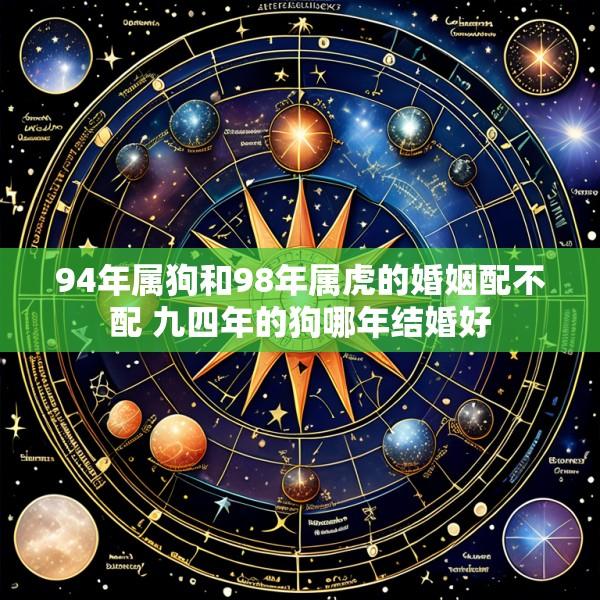 94年属狗和98年属虎的婚姻配不配 九四年的狗哪年结婚好