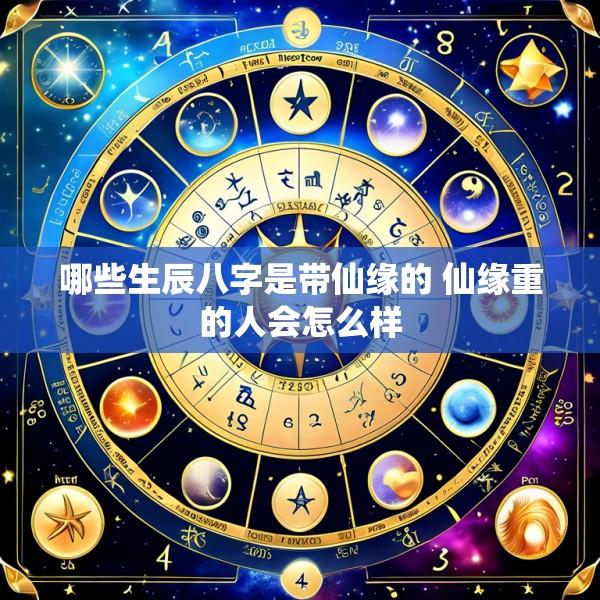 哪些生辰八字是带仙缘的 仙缘重的人会怎么样