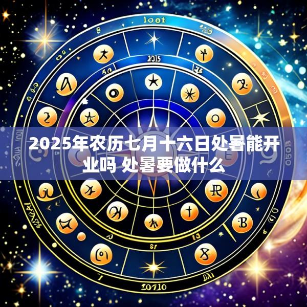 2025年农历七月十六日处暑能开业吗 处暑要做什么