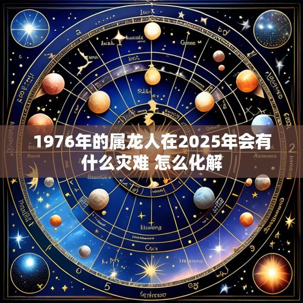 1976年的属龙人在2025年会有什么灾难 怎么化解