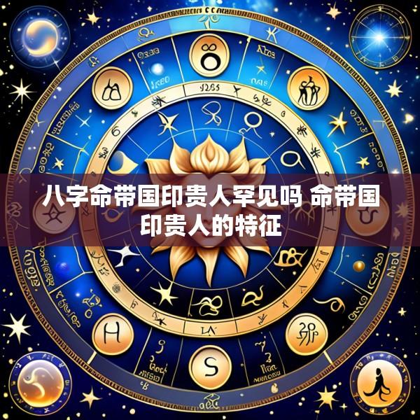 八字命带国印贵人罕见吗 命带国印贵人的特征