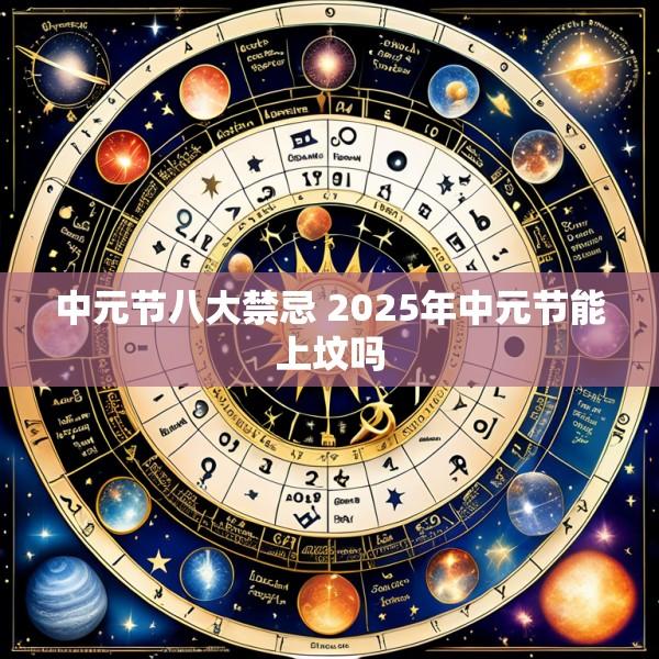 中元节八大禁忌 2025年中元节能上坟吗