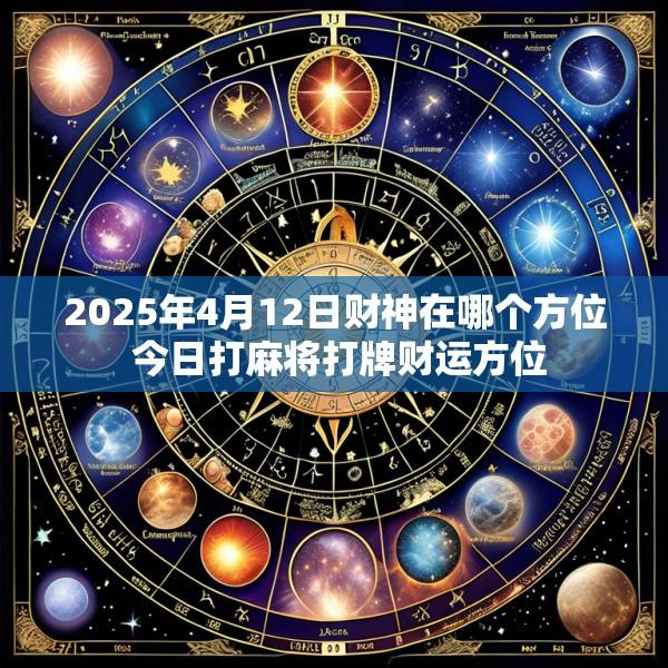 2025年4月12日财神在哪个方位 今日打麻将打牌财运方位