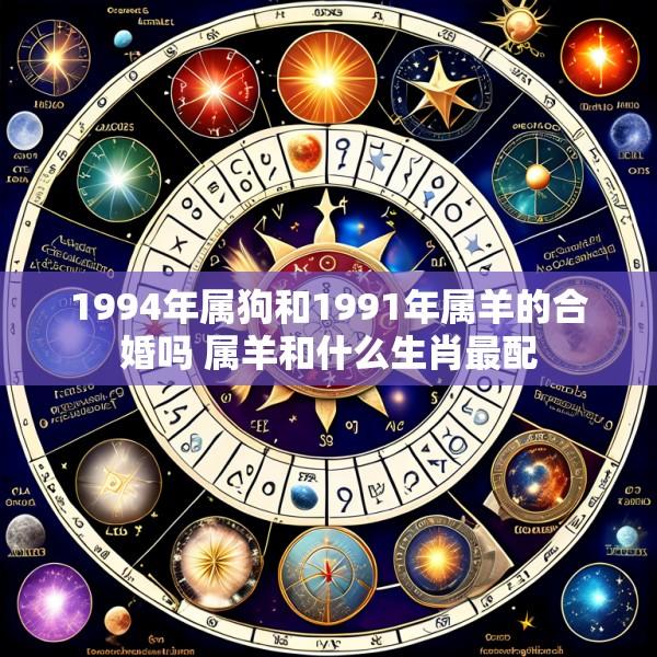 1994年属狗和1991年属羊的合婚吗 属羊和什么生肖最配