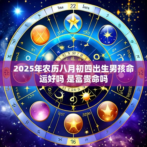 2025年农历八月初四出生男孩命运好吗 是富贵命吗