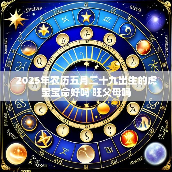2025年农历五月二十九出生的虎宝宝命好吗 旺父母吗