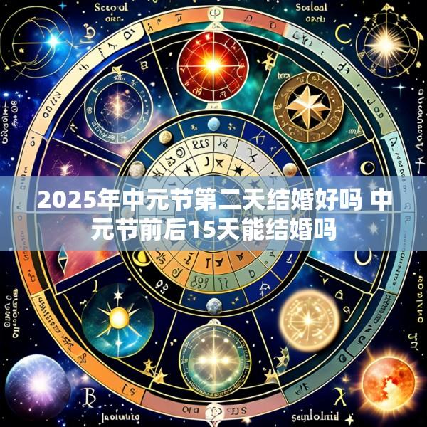 2025年中元节第二天结婚好吗 中元节前后15天能结婚吗