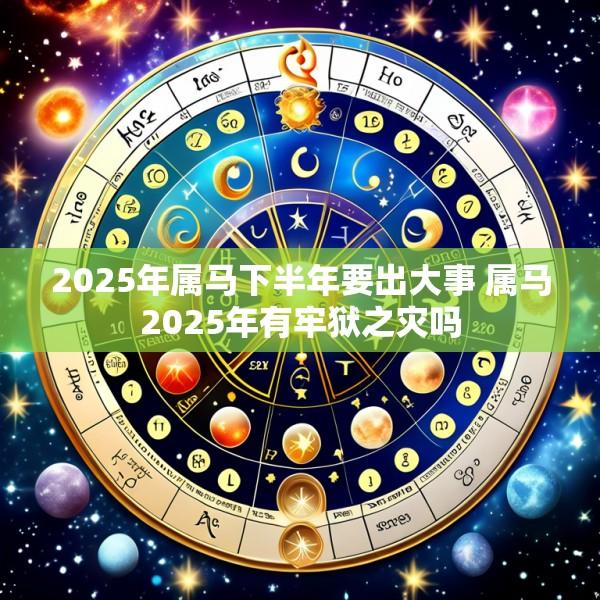 2025年属马下半年要出大事 属马2025年有牢狱之灾吗