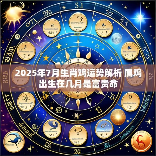 2025年7月生肖鸡运势解析 属鸡出生在几月是富贵命