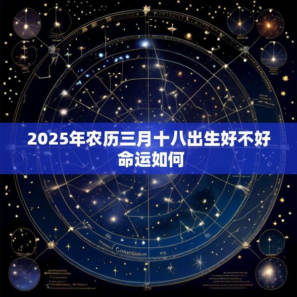 2025年农历三月十八出生好不好 命运如何