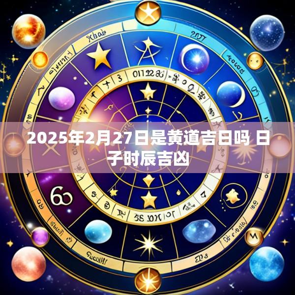 2025年2月27日是黄道吉日吗 日子时辰吉凶