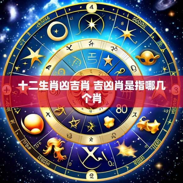 十二生肖凶吉肖 吉凶肖是指哪几个肖